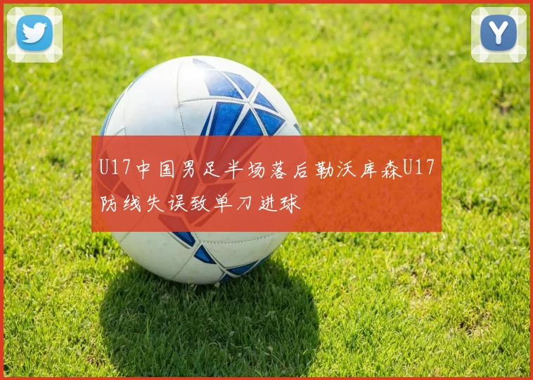 U17中国男足半场落后勒沃库森U17防线失误致单刀进球