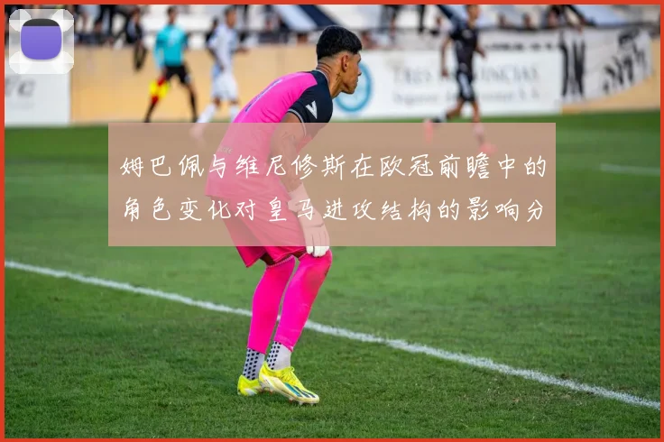 姆巴佩与维尼修斯在欧冠前瞻中的角色变化对皇马进攻结构的影响分析