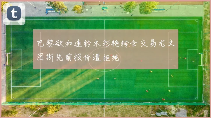 巴黎欲加速铃木彩艳转会交易尤文图斯先前报价遭拒绝