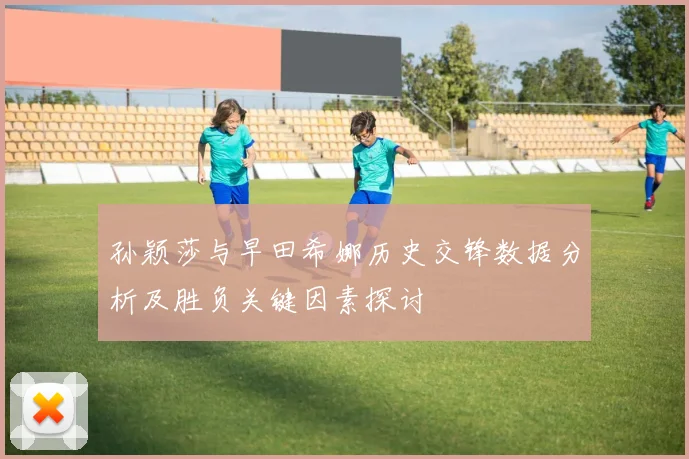 孙颖莎与早田希娜历史交锋数据分析及胜负关键因素探讨