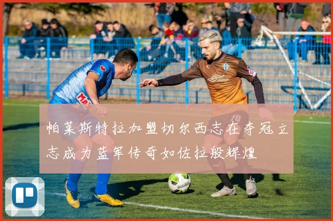 帕莱斯特拉加盟切尔西志在夺冠立志成为蓝军传奇如佐拉般辉煌