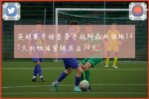 英超赛季榜首争夺战阿森纳领跑147天利物浦紧随其后34天