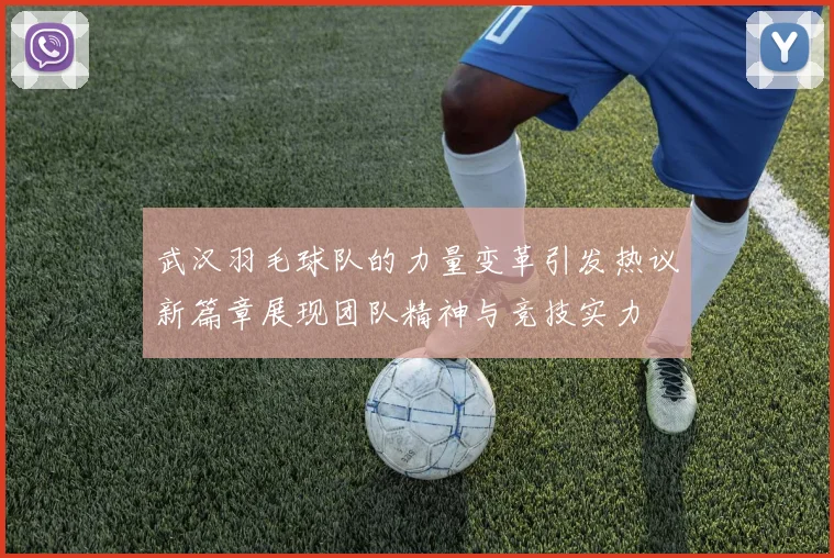 武汉羽毛球队的力量变革引发热议新篇章展现团队精神与竞技实力