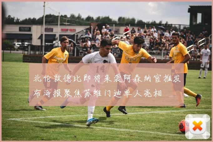 北伦敦德比即将来袭阿森纳官推发布海报聚焦苏维门迪单人亮相