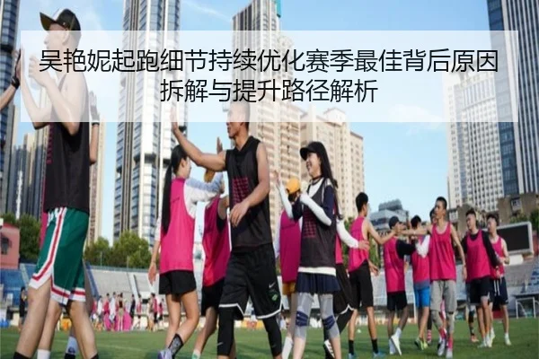 吴艳妮起跑细节持续优化赛季最佳背后原因拆解与提升路径解析