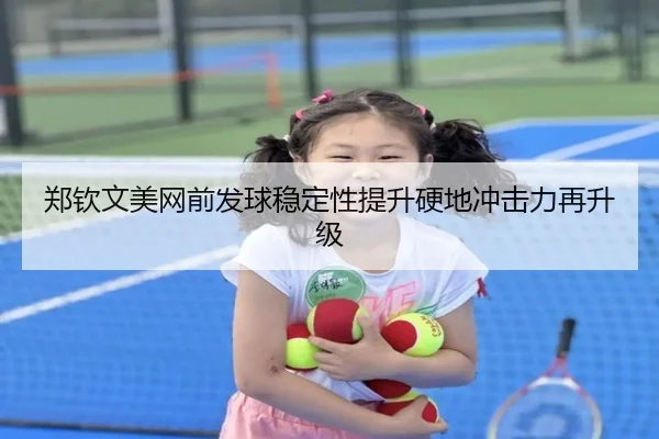 郑钦文美网前发球稳定性提升硬地冲击力再升级