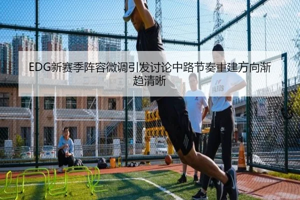 EDG新赛季阵容微调引发讨论中路节奏重建方向渐趋清晰